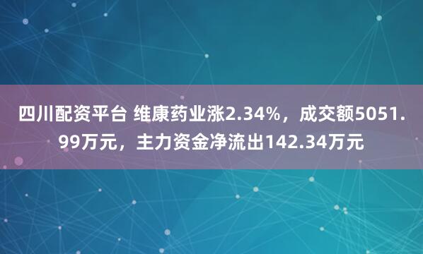 四川配资平台 维康药业涨2.34%，成交额5051.99万元，主力资金净流出142.34万元