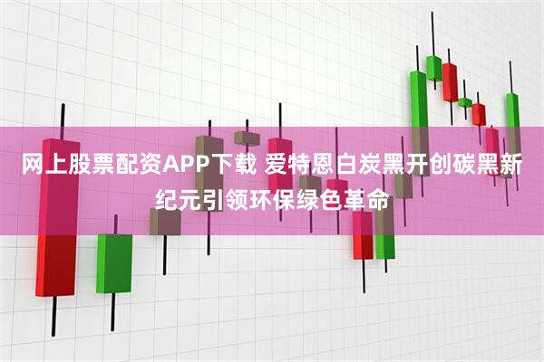 网上股票配资APP下载 爱特恩白炭黑开创碳黑新纪元引领环保绿色革命