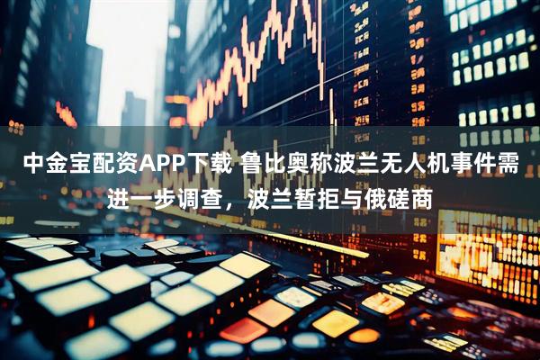 中金宝配资APP下载 鲁比奥称波兰无人机事件需进一步调查，波兰暂拒与俄磋商