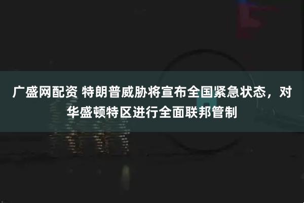 广盛网配资 特朗普威胁将宣布全国紧急状态，对华盛顿特区进行全面联邦管制