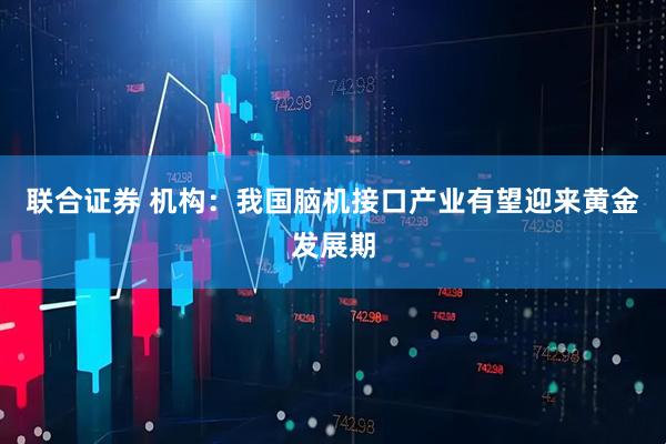 联合证券 机构：我国脑机接口产业有望迎来黄金发展期