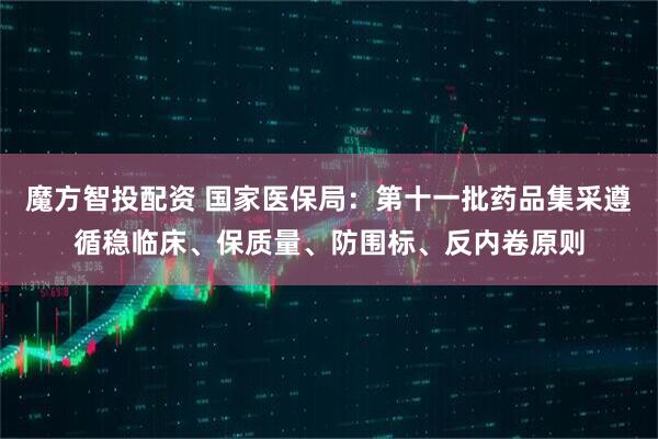 魔方智投配资 国家医保局：第十一批药品集采遵循稳临床、保质量、防围标、反内卷原则