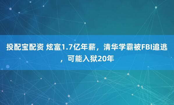 投配宝配资 炫富1.7亿年薪，清华学霸被FBI追逃，可能入狱20年