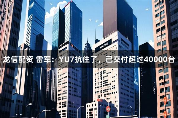 龙信配资 雷军：YU7抗住了，已交付超过40000台