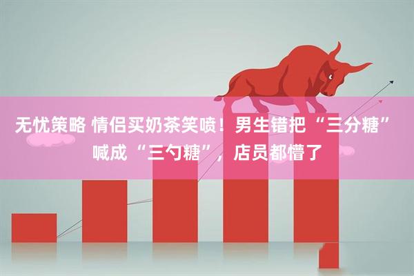 无忧策略 情侣买奶茶笑喷！男生错把 “三分糖” 喊成 “三勺糖”，店员都懵了