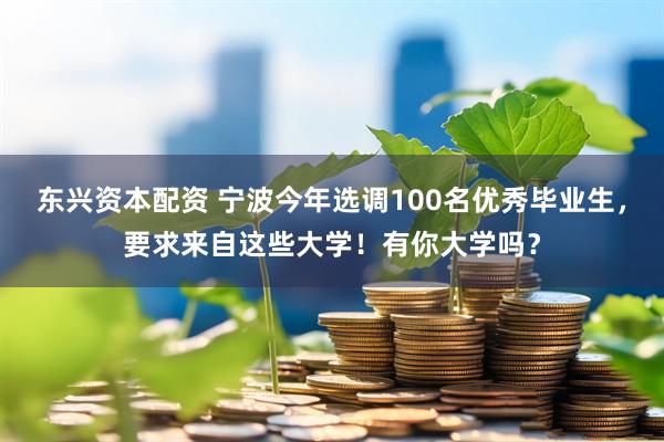 东兴资本配资 宁波今年选调100名优秀毕业生，要求来自这些大学！有你大学吗？