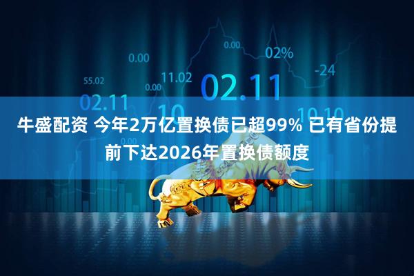 牛盛配资 今年2万亿置换债已超99% 已有省份提前下达2026年置换债额度