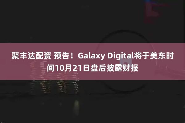 聚丰达配资 预告！Galaxy Digital将于美东时间10月21日盘后披露财报