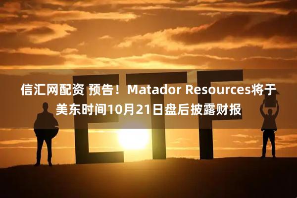 信汇网配资 预告！Matador Resources将于美东时间10月21日盘后披露财报