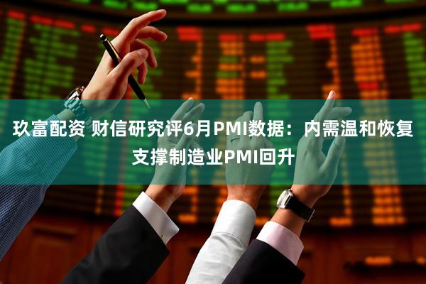 玖富配资 财信研究评6月PMI数据：内需温和恢复支撑制造业PMI回升