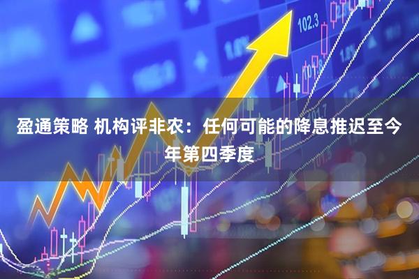 盈通策略 机构评非农：任何可能的降息推迟至今年第四季度