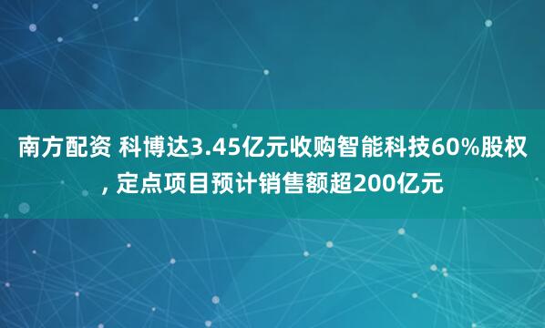南方配资 科博达3.45亿元收购智能科技60%股权, 定点项目预计销售额超200亿元