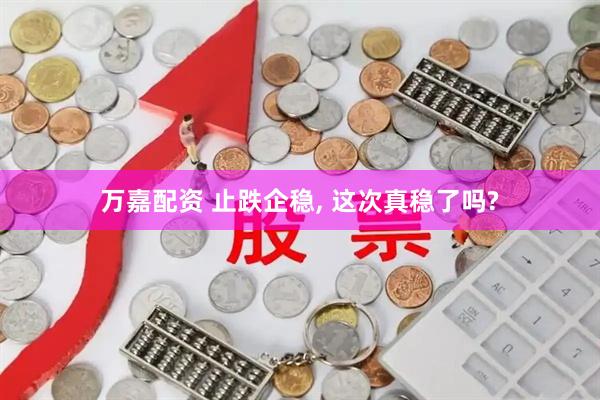 万嘉配资 止跌企稳, 这次真稳了吗?