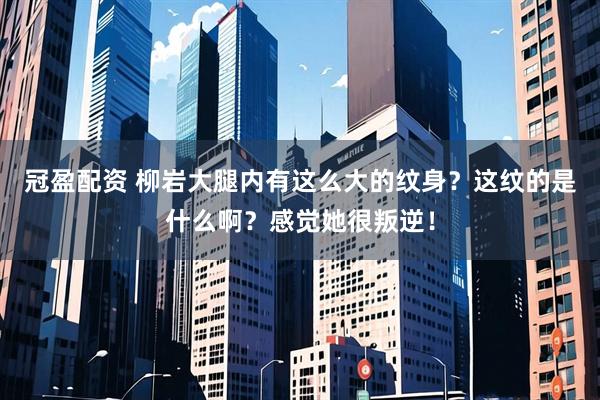 冠盈配资 柳岩大腿内有这么大的纹身？这纹的是什么啊？感觉她很叛逆！