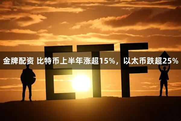 金牌配资 比特币上半年涨超15%，以太币跌超25%